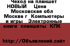 Чехол на планшет НОВЫЙ! › Цена ­ 400 - Московская обл., Москва г. Компьютеры и игры » Электронные книги, планшеты, КПК   